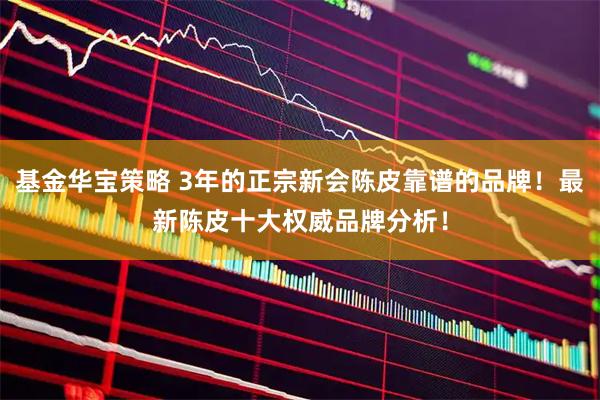 基金华宝策略 3年的正宗新会陈皮靠谱的品牌！最新陈皮十大权威品牌分析！