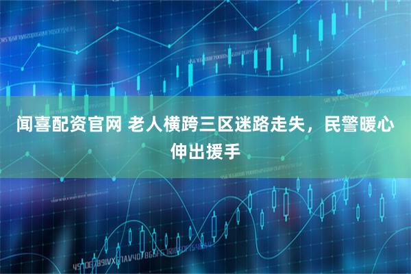 闻喜配资官网 老人横跨三区迷路走失，民警暖心伸出援手
